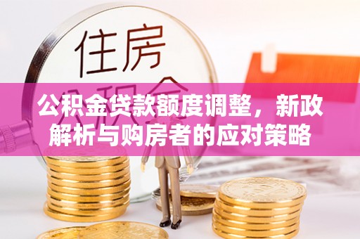 邛崃公积金贷款额度调整，新政解析与购房者的应对策略