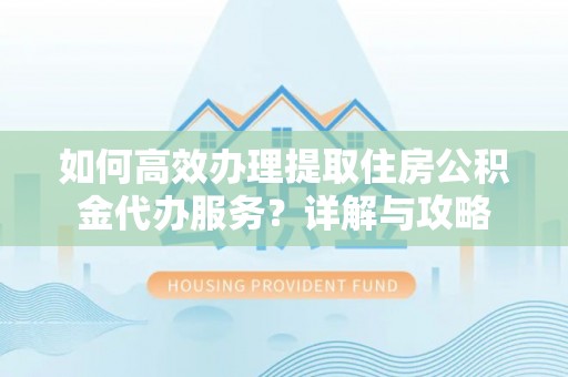 邛崃如何高效办理提取住房公积金代办服务？详解与攻略