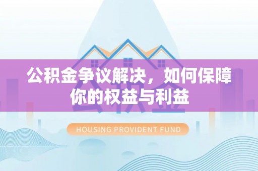 邛崃公积金争议解决，如何保障你的权益与利益