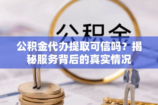 邛崃公积金代办提取可信吗？揭秘服务背后的真实情况