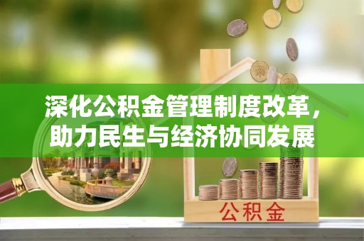 邛崃深化公积金管理制度改革，助力民生与经济协同发展