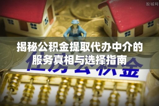 邛崃揭秘公积金提取代办中介的服务真相与选择指南