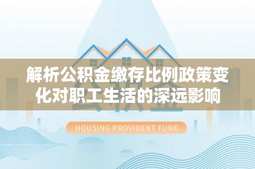 邛崃解析公积金缴存比例政策变化对职工生活的深远影响