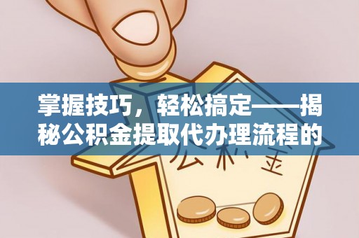 邛崃掌握技巧，轻松搞定——揭秘公积金提取代办理流程的关键步骤