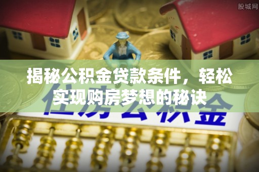 邛崃揭秘公积金贷款条件，轻松实现购房梦想的秘诀