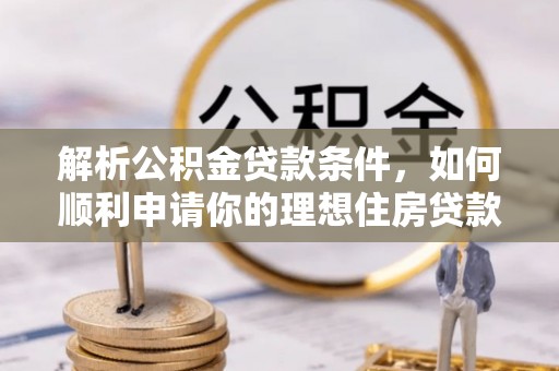 邛崃解析公积金贷款条件，如何顺利申请你的理想住房贷款