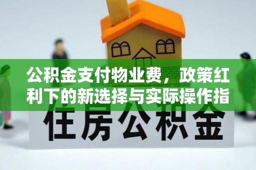 邛崃公积金支付物业费，政策红利下的新选择与实际操作指南
