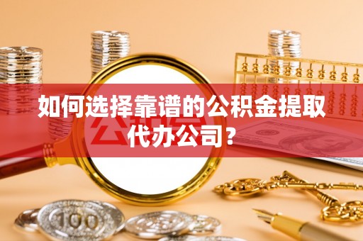 邛崃如何选择靠谱的公积金提取代办公司？