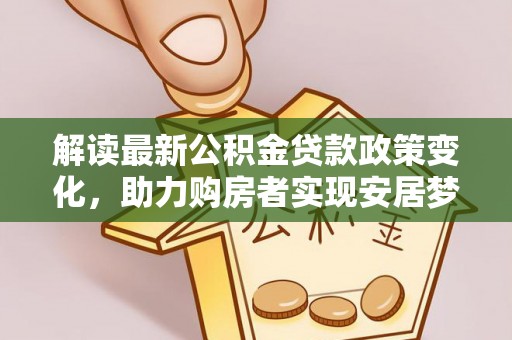邛崃解读最新公积金贷款政策变化，助力购房者实现安居梦想