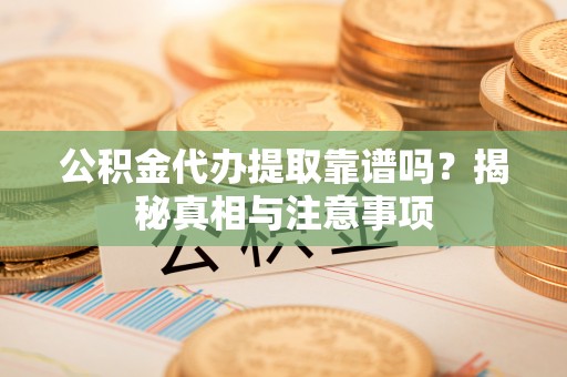 邛崃公积金代办提取靠谱吗？揭秘真相与注意事项