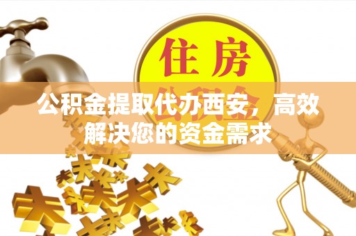 邛崃公积金提取代办西安，高效解决您的资金需求