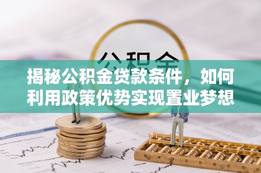 邛崃揭秘公积金贷款条件，如何利用政策优势实现置业梦想