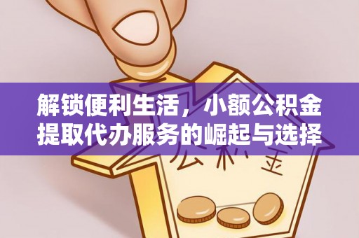 邛崃解锁便利生活，小额公积金提取代办服务的崛起与选择