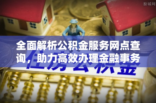 邛崃全面解析公积金服务网点查询，助力高效办理金融事务
