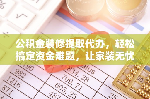 邛崃公积金装修提取代办，轻松搞定资金难题，让家装无忧