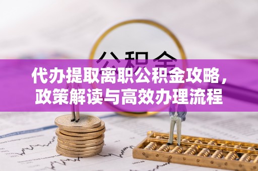 邛崃代办提取离职公积金攻略，政策解读与高效办理流程