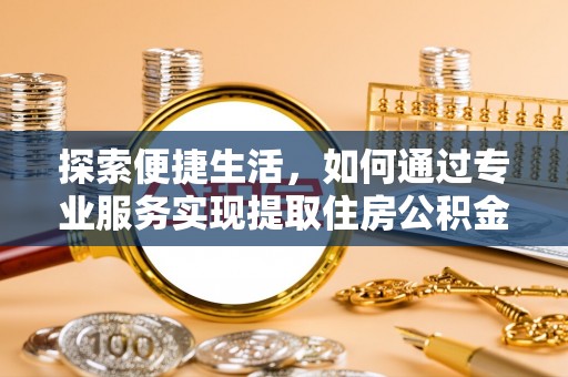 邛崃探索便捷生活，如何通过专业服务实现提取住房公积金代办