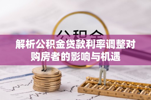 邛崃解析公积金贷款利率调整对购房者的影响与机遇