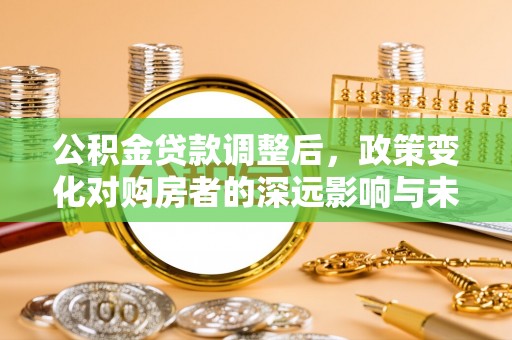 邛崃公积金贷款调整后，政策变化对购房者的深远影响与未来趋势分析