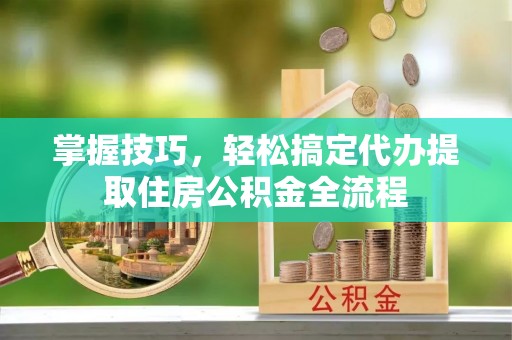 邛崃掌握技巧，轻松搞定代办提取住房公积金全流程