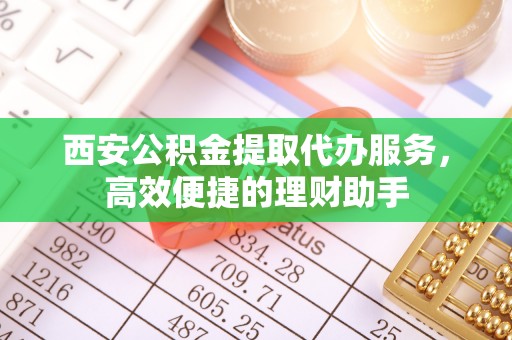 邛崃西安公积金提取代办服务，高效便捷的理财助手