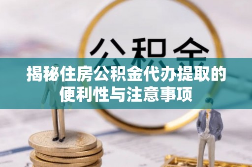邛崃揭秘住房公积金代办提取的便利性与注意事项