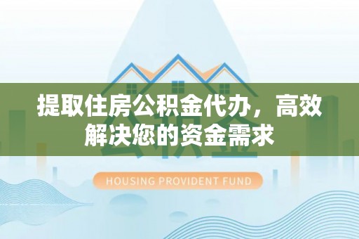 邛崃提取住房公积金代办，高效解决您的资金需求