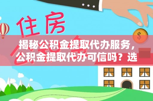 邛崃揭秘公积金提取代办服务，公积金提取代办可信吗？选择前你需要知道的真相