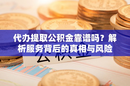 邛崃代办提取公积金靠谱吗？解析服务背后的真相与风险