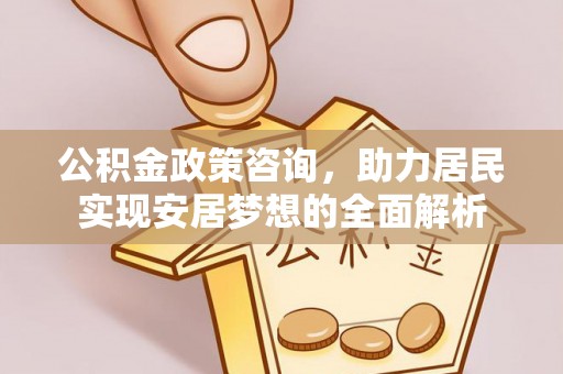 邛崃公积金政策咨询，助力居民实现安居梦想的全面解析
