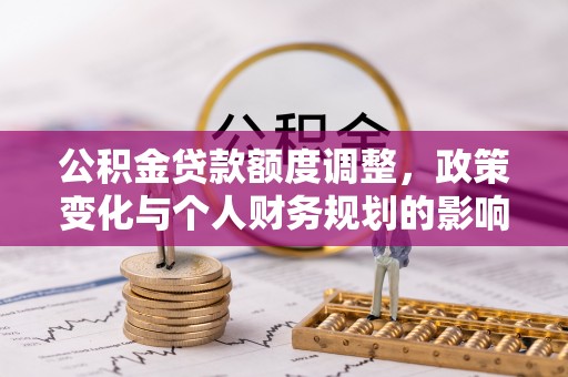 邛崃公积金贷款额度调整，政策变化与个人财务规划的影响分析
