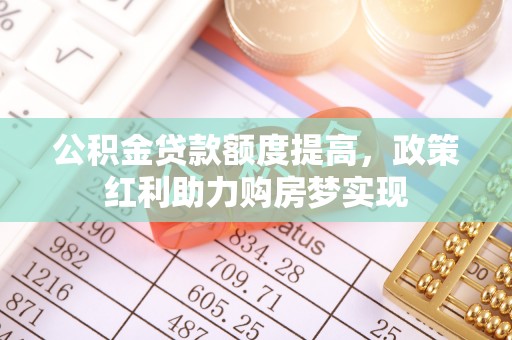邛崃公积金贷款额度提高，政策红利助力购房梦实现