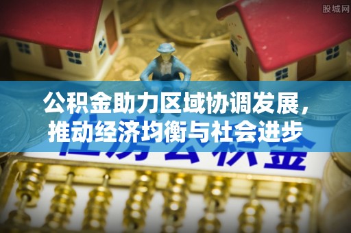邛崃公积金助力区域协调发展，推动经济均衡与社会进步