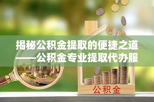 邛崃揭秘公积金提取的便捷之道——公积金专业提取代办服务解析