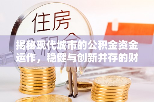邛崃揭秘现代城市的公积金资金运作，稳健与创新并存的财富管理之道