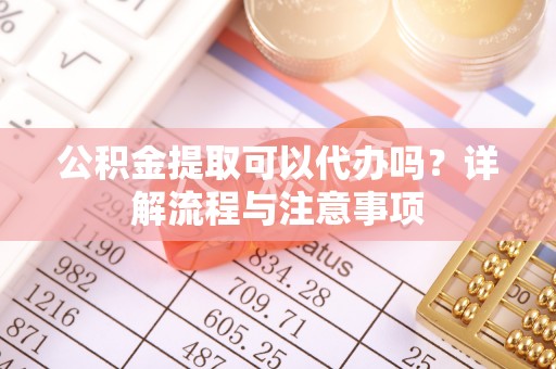 邛崃公积金提取可以代办吗？详解流程与注意事项