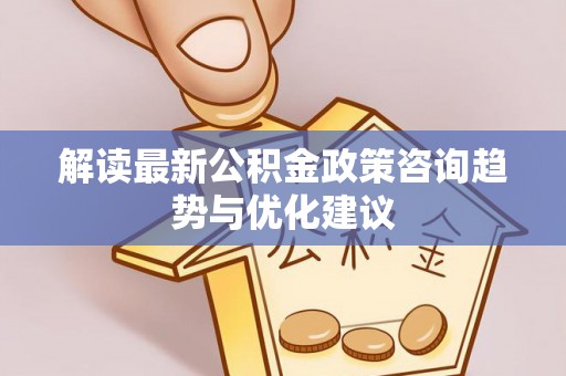邛崃解读最新公积金政策咨询趋势与优化建议