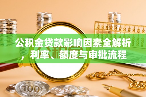 邛崃公积金贷款影响因素全解析，利率、额度与审批流程