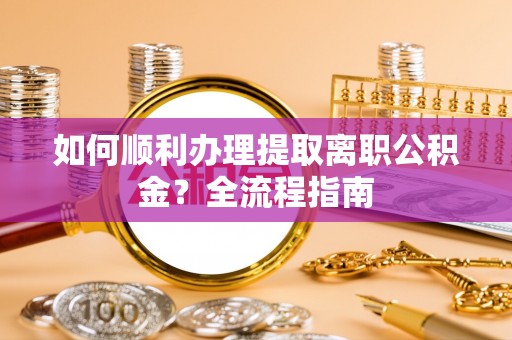 邛崃如何顺利办理提取离职公积金？全流程指南