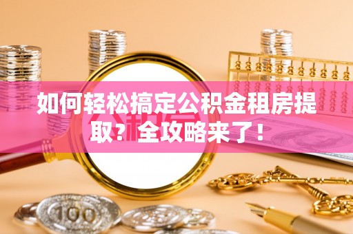 邛崃如何轻松搞定公积金租房提取？全攻略来了！