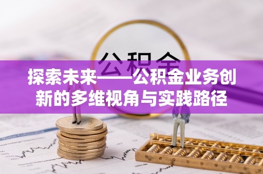 邛崃探索未来——公积金业务创新的多维视角与实践路径