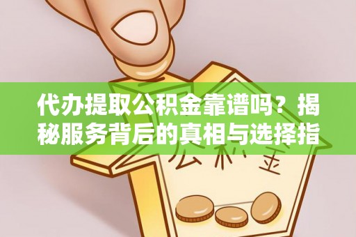 邛崃代办提取公积金靠谱吗？揭秘服务背后的真相与选择指南