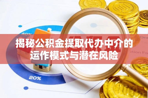 邛崃揭秘公积金提取代办中介的运作模式与潜在风险