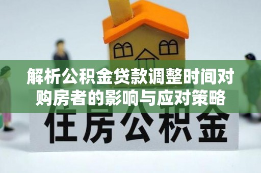 邛崃解析公积金贷款调整时间对购房者的影响与应对策略