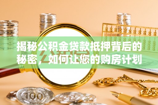 邛崃揭秘公积金贷款抵押背后的秘密，如何让您的购房计划更轻松？