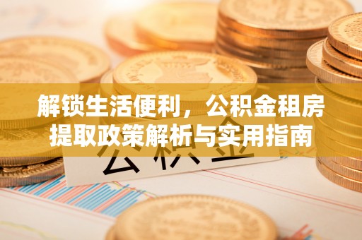 邛崃解锁生活便利，公积金租房提取政策解析与实用指南