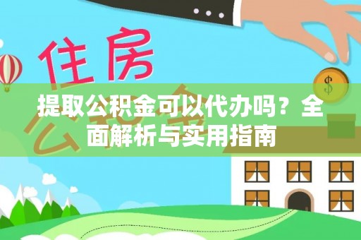 邛崃提取公积金可以代办吗？全面解析与实用指南
