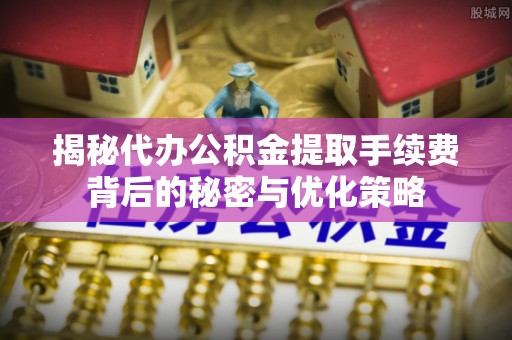 邛崃揭秘代办公积金提取手续费背后的秘密与优化策略