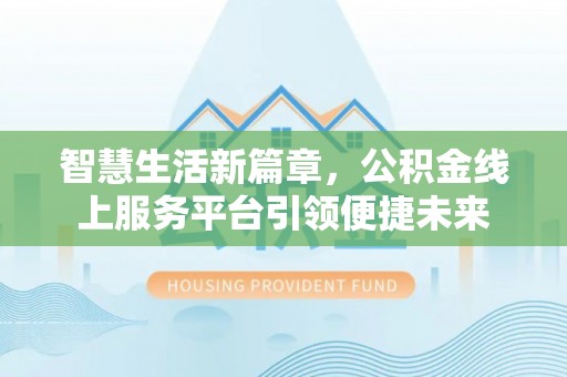 邛崃智慧生活新篇章，公积金线上服务平台引领便捷未来