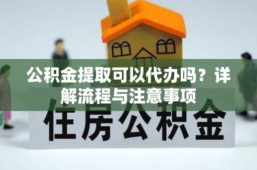 邛崃公积金提取可以代办吗？详解流程与注意事项
